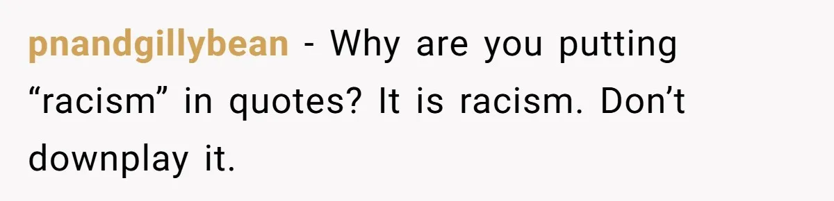 pnandgillybean − Why are you putting “racism” in quotes? It is racism. Don’t downplay it.