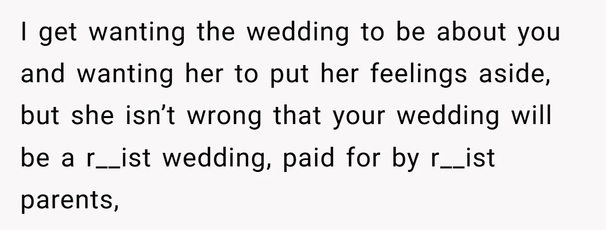 I get wanting the wedding to be about you and wanting her to put her feelings aside, but she isn’t wrong that your wedding will be a r__ist wedding, paid...