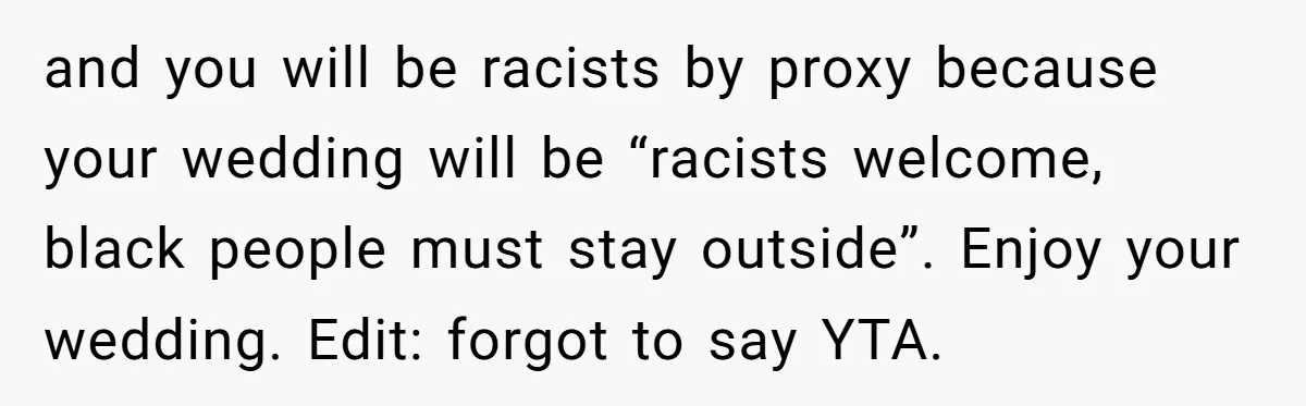 and you will be racists by proxy because your wedding will be “racists welcome, black people must stay outside”. Enjoy your wedding. Edit: forgot to say YTA.