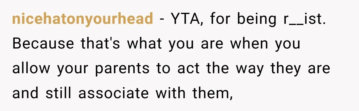 nicehatonyourhead − YTA, for being r__ist. Because that's what you are when you allow your parents to act the way they are and still associate with them,