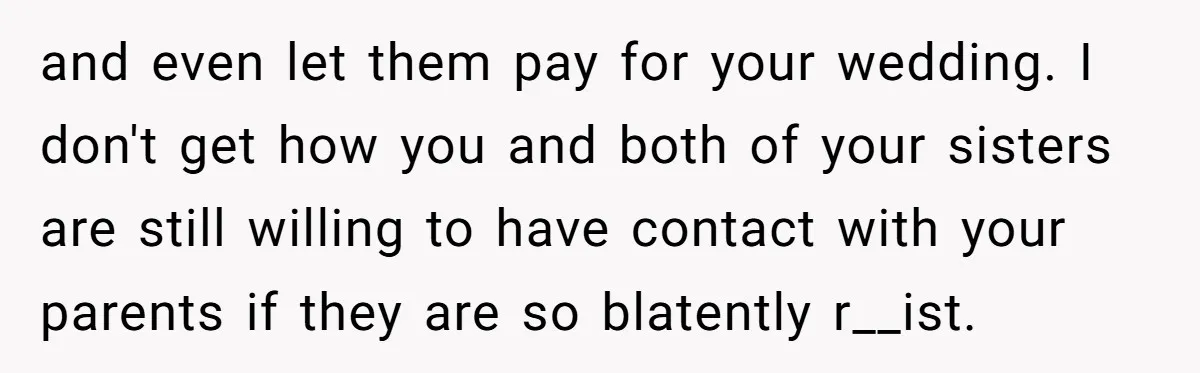 and even let them pay for your wedding. I don't get how you and both of your sisters are still willing to have contact with your parents if they are...