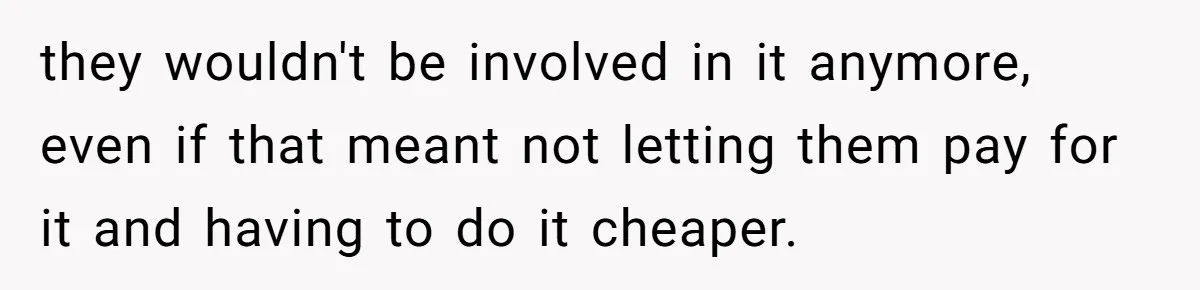 they wouldn't be involved in it anymore, even if that meant not letting them pay for it and having to do it cheaper.