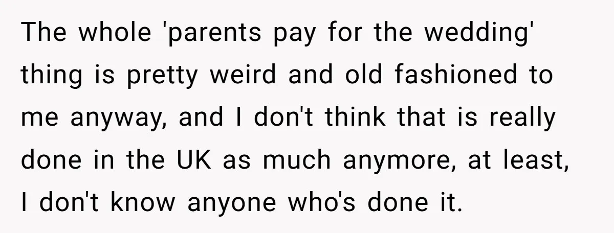 The whole 'parents pay for the wedding' thing is pretty weird and old fashioned to me anyway, and I don't think that is really done in the UK as much...