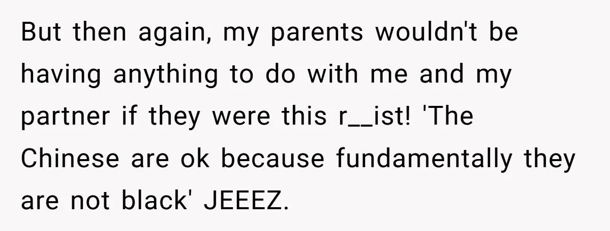 But then again, my parents wouldn't be having anything to do with me and my partner if they were this r__ist! 'The Chinese are ok because fundamentally they are not...