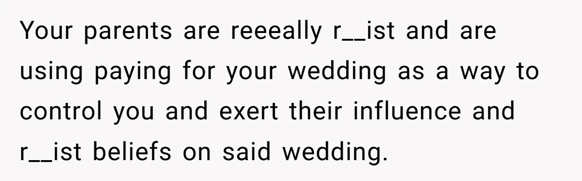 Your parents are reeeally r__ist and are using paying for your wedding as a way to control you and exert their influence and r__ist beliefs on said wedding.
