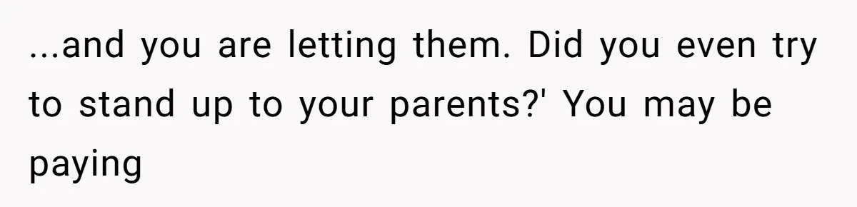 ...and you are letting them. Did you even try to stand up to your parents?' You may be paying