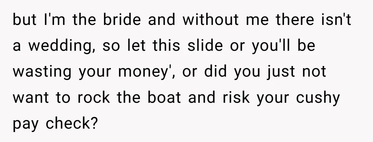 but I'm the bride and without me there isn't a wedding, so let this slide or you'll be wasting your money', or did you just not want to rock the...