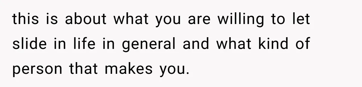this is about what you are willing to let slide in life in general and what kind of person that makes you.