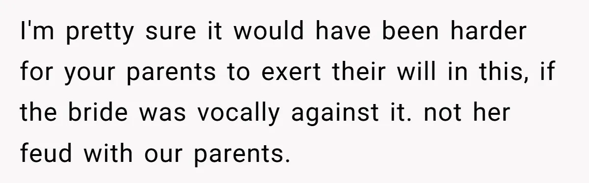 I'm pretty sure it would have been harder for your parents to exert their will in this, if the bride was vocally against it. not her feud with our parents.