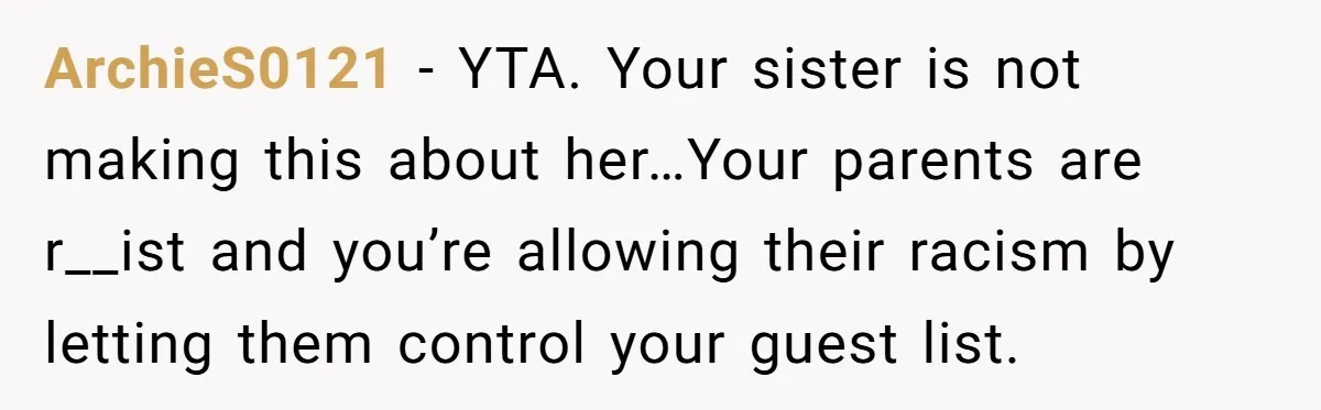 ArchieS0121 − YTA. Your sister is not making this about her…Your parents are r__ist and you’re allowing their racism by letting them control your guest list.
