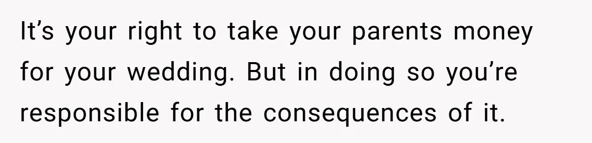 It’s your right to take your parents money for your wedding. But in doing so you’re responsible for the consequences of it.