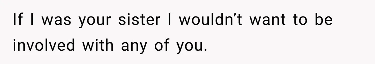 If I was your sister I wouldn’t want to be involved with any of you.