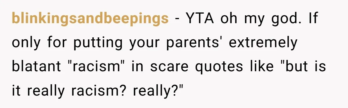 blinkingsandbeepings − YTA oh my god. If only for putting your parents' extremely blatant "racism" in scare quotes like "but is it really racism? really?"