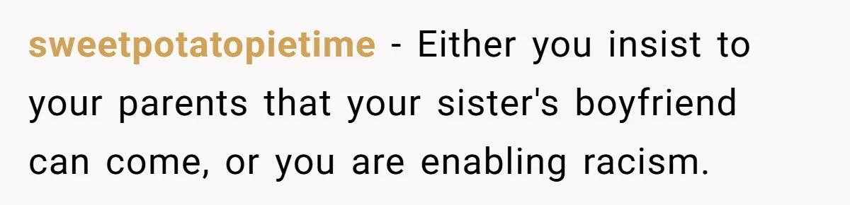 sweetpotatopietime − Either you insist to your parents that your sister's boyfriend can come, or you are enabling racism.