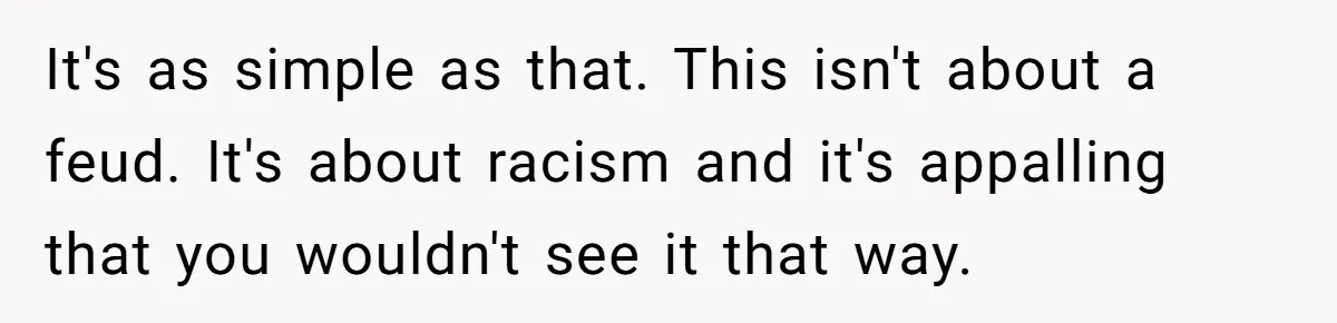 It's as simple as that. This isn't about a feud. It's about racism and it's appalling that you wouldn't see it that way.