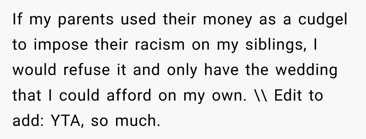 If my parents used their money as a cudgel to impose their racism on my siblings, I would refuse it and only have the wedding that I could afford on...