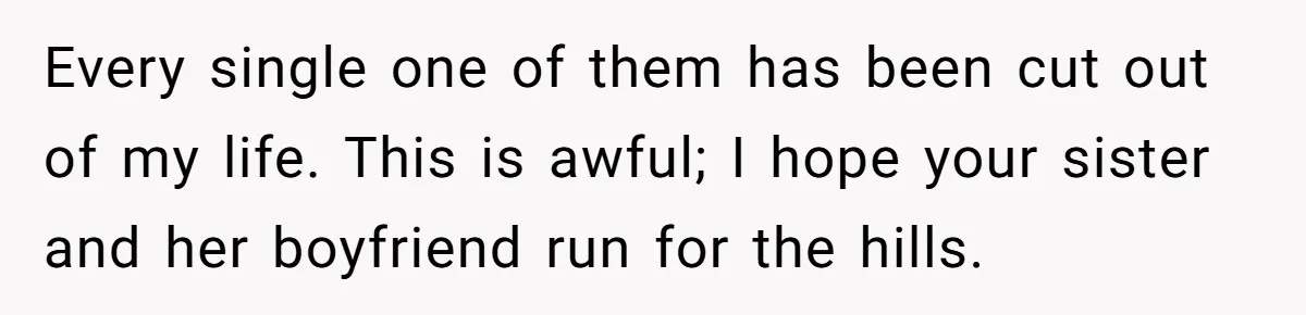 Every single one of them has been cut out of my life. This is awful; I hope your sister and her boyfriend run for the hills.