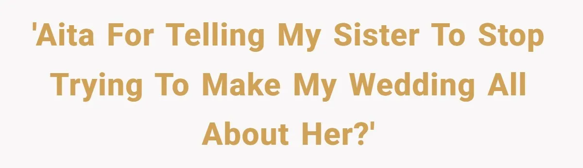 'AITA for telling my sister to stop trying to make my wedding all about her?'