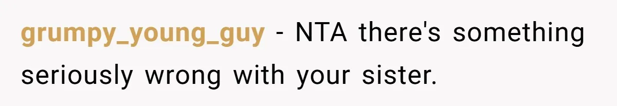 grumpy_young_guy − NTA there's something seriously wrong with your sister.