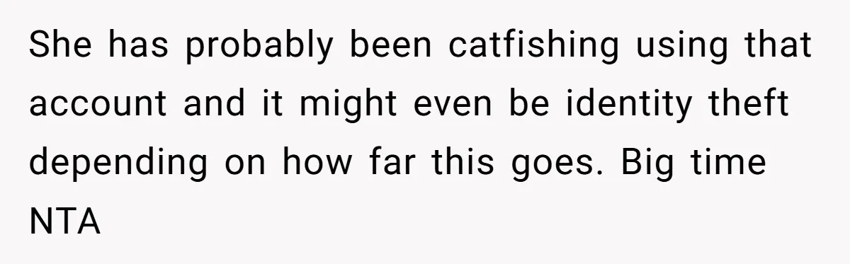 She has probably been catfishing using that account and it might even be identity theft depending on how far this goes. Big time NTA