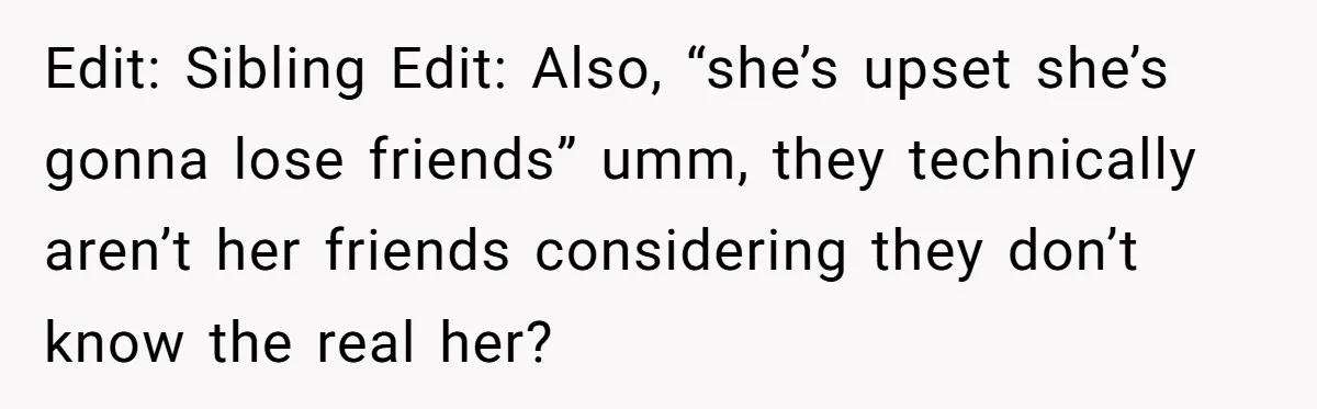 Edit: Sibling Edit: Also, “she’s upset she’s gonna lose friends” umm, they technically aren’t her friends considering they don’t know the real her?