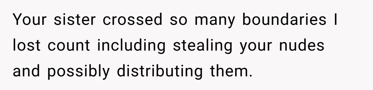 Your sister crossed so many boundaries I lost count including stealing your nudes and possibly distributing them.