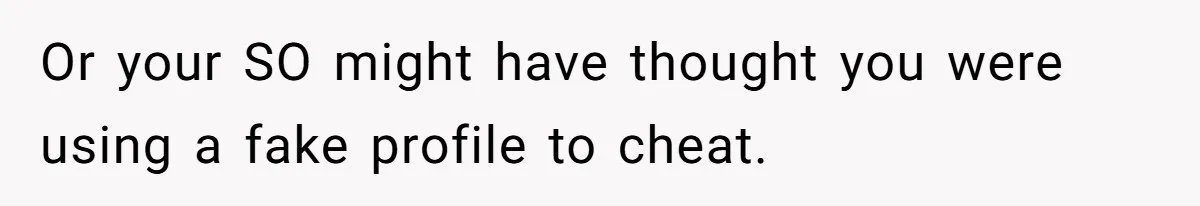 Or your SO might have thought you were using a fake profile to cheat.