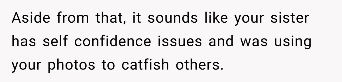 Aside from that, it sounds like your sister has self confidence issues and was using your photos to catfish others.