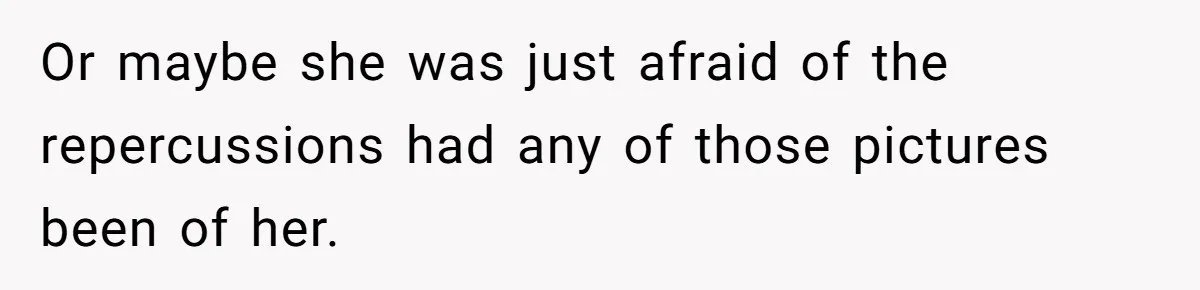 Or maybe she was just afraid of the repercussions had any of those pictures been of her.