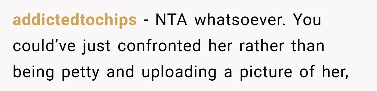 addictedtochips − NTA whatsoever. You could’ve just confronted her rather than being petty and uploading a picture of her,