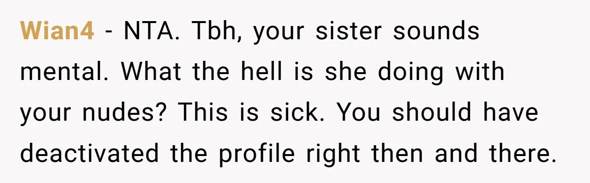 Wian4 − NTA. Tbh, your sister sounds mental. What the hell is she doing with your nudes? This is sick. You should have deactivated the profile right then and there.