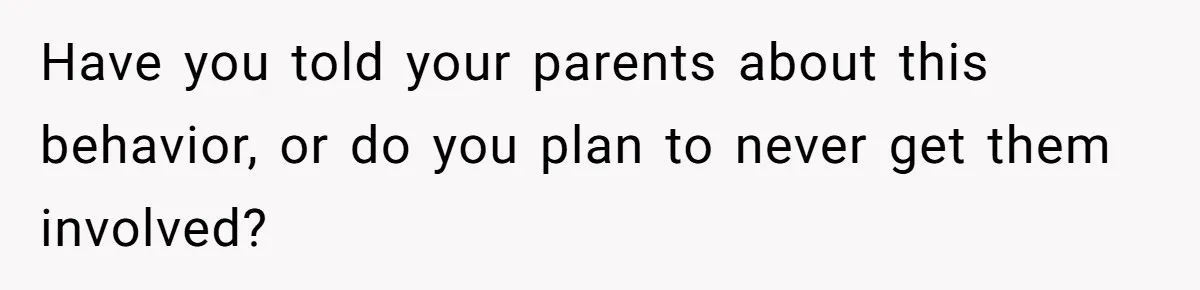 Have you told your parents about this behavior, or do you plan to never get them involved?