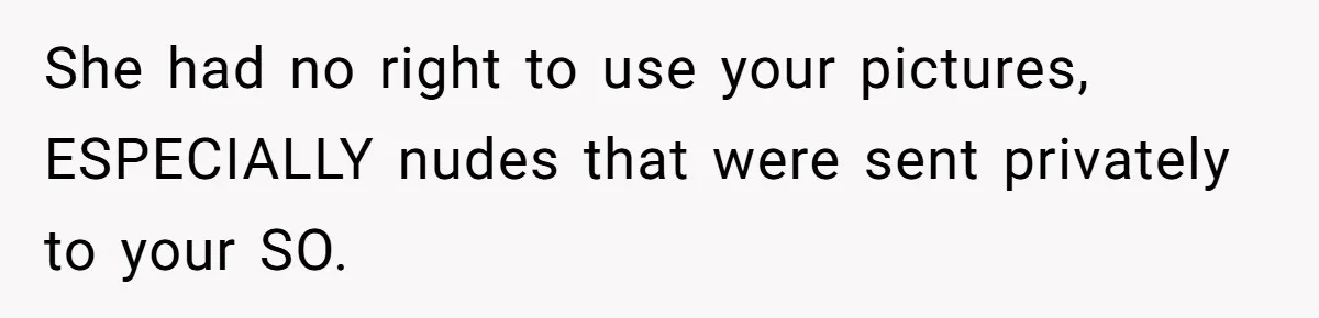 She had no right to use your pictures, ESPECIALLY nudes that were sent privately to your SO.