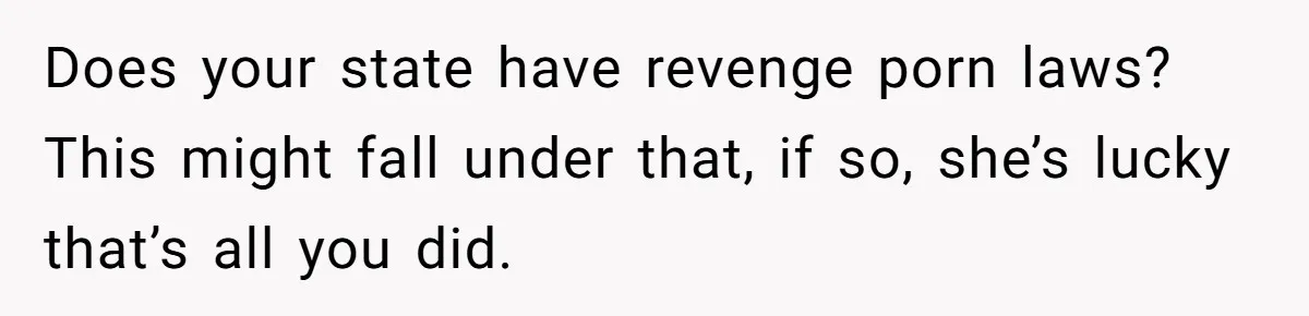 Does your state have revenge porn laws? This might fall under that, if so, she’s lucky that’s all you did.
