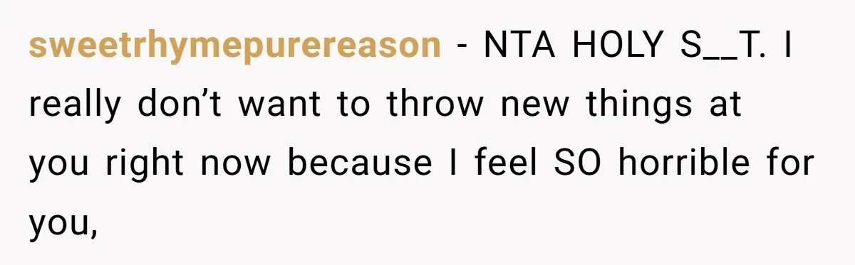 sweetrhymepurereason − NTA HOLY S__T. I really don’t want to throw new things at you right now because I feel SO horrible for you,