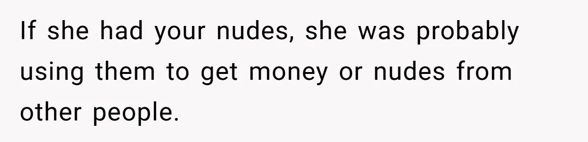 If she had your nudes, she was probably using them to get money or nudes from other people.