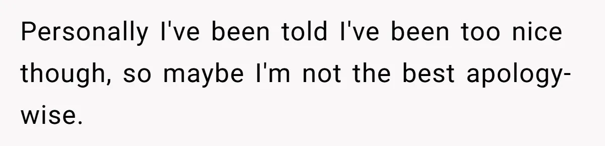 Personally I've been told I've been too nice though, so maybe I'm not the best apology-wise.