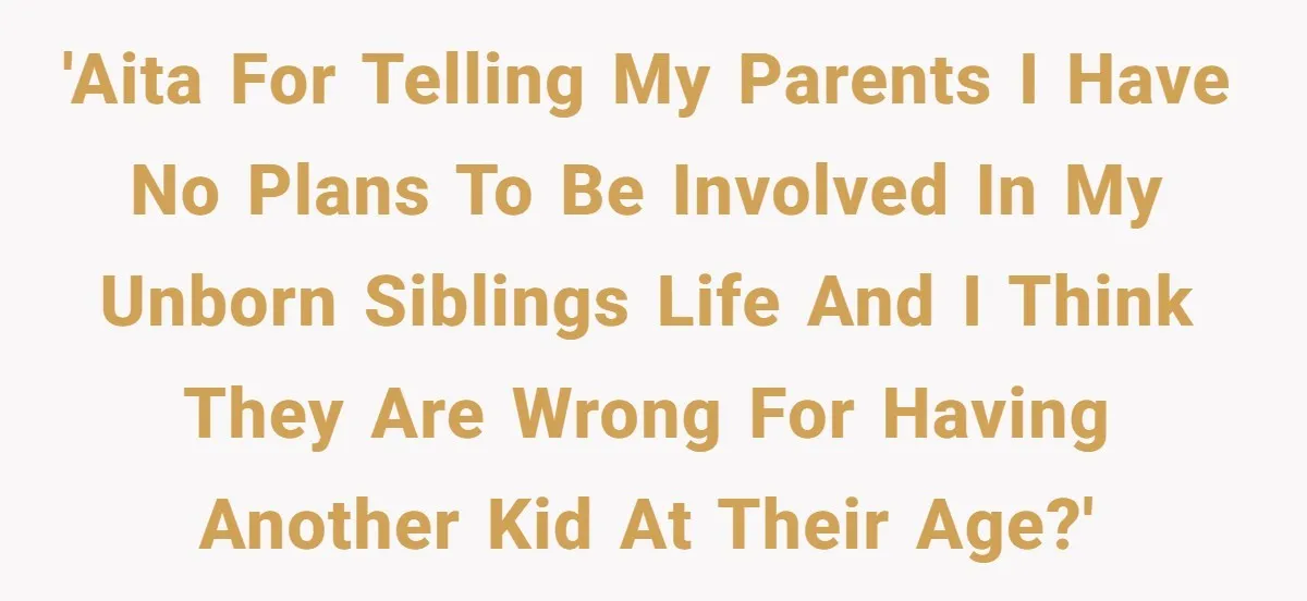 'AITA for telling my parents I have no plans to be involved in my unborn siblings life and I think they are wrong for having another kid at their age?'