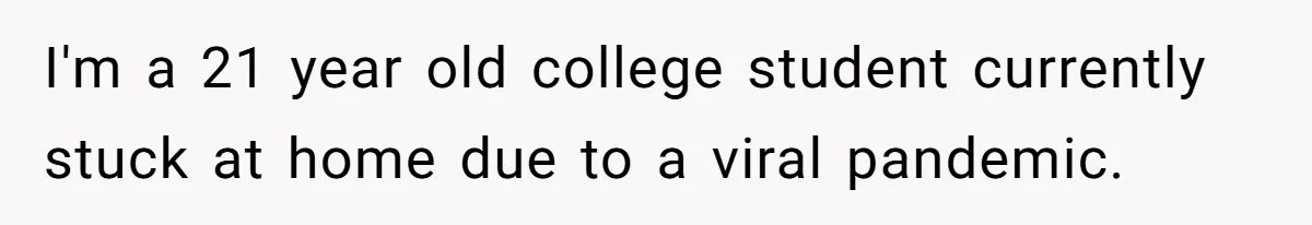 I'm a 21 year old college student currently stuck at home due to a viral pandemic.