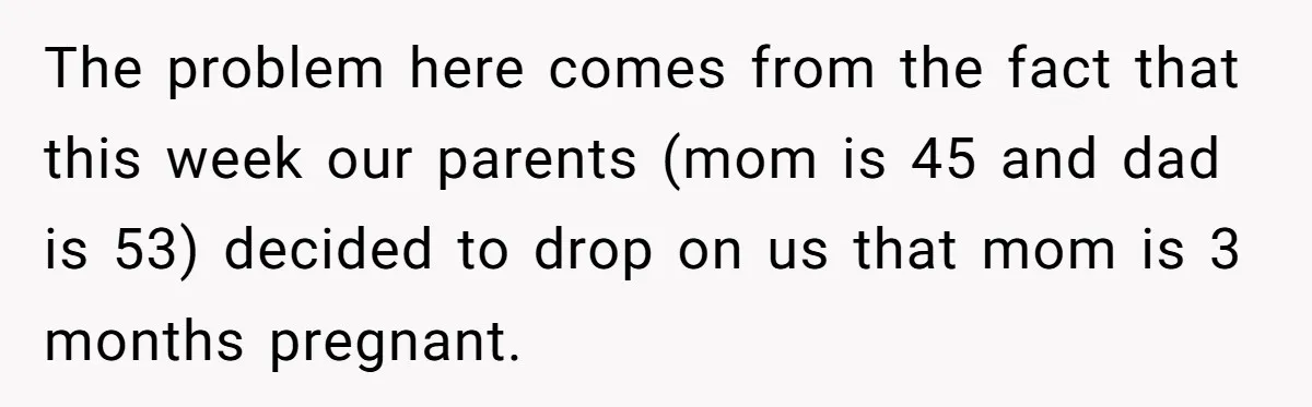 The problem here comes from the fact that this week our parents (mom is 45 and dad is 53) decided to drop on us that mom is 3 months pregnant.