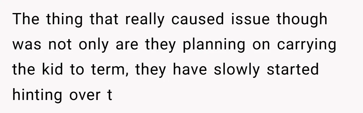 The thing that really caused issue though was not only are they planning on carrying the kid to term, they have slowly started hinting over t