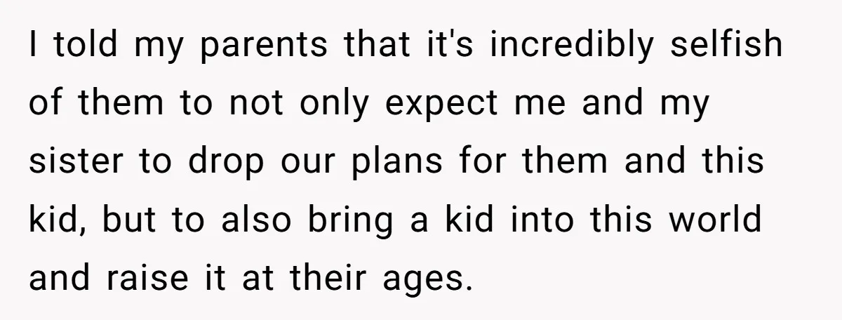 I told my parents that it's incredibly selfish of them to not only expect me and my sister to drop our plans for them and this kid, but to also...