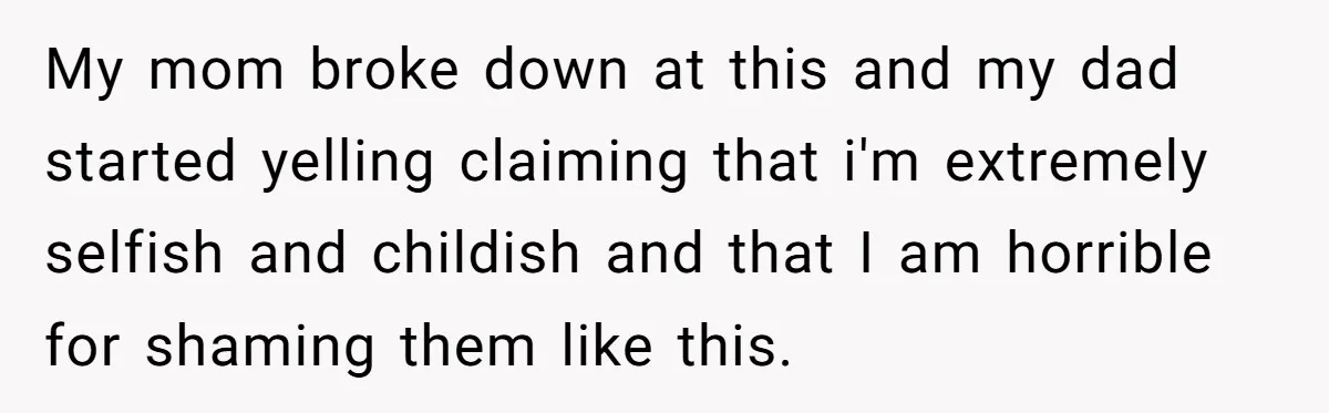 My mom broke down at this and my dad started yelling claiming that i'm extremely selfish and childish and that I am horrible for shaming them like this.