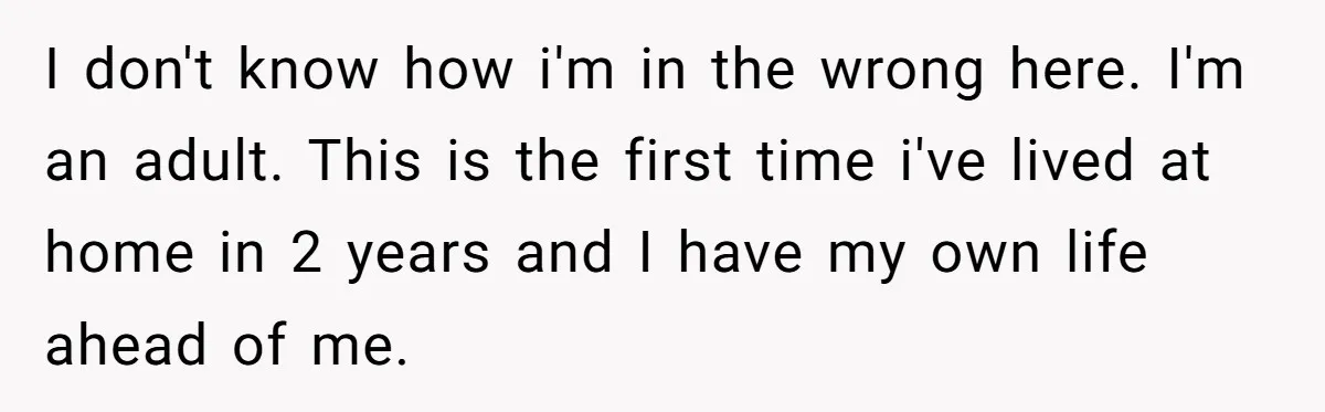 I don't know how i'm in the wrong here. I'm an adult. This is the first time i've lived at home in 2 years and I have my own life...