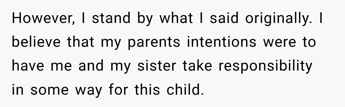 However, I stand by what I said originally. I believe that my parents intentions were to have me and my sister take responsibility in some way for this child.