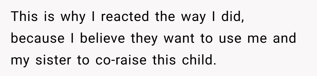 This is why I reacted the way I did, because I believe they want to use me and my sister to co-raise this child.