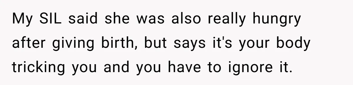 My SIL said she was also really hungry after giving birth, but says it's your body tricking you and you have to ignore it.