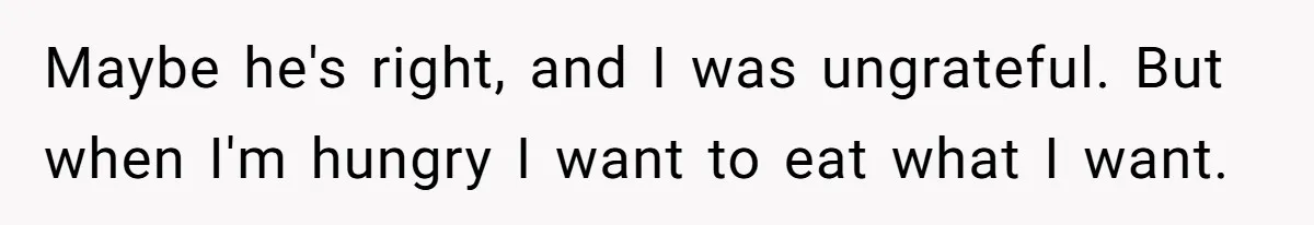 Maybe he's right, and I was ungrateful. But when I'm hungry I want to eat what I want.