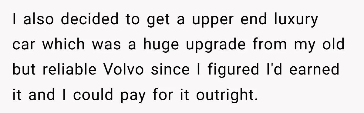 I also decided to get a upper end luxury car which was a huge upgrade from my old but reliable Volvo since I figured I'd earned it and I could...