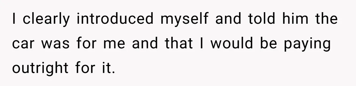 I clearly introduced myself and told him the car was for me and that I would be paying outright for it.